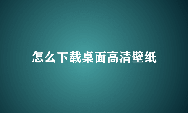 怎么下载桌面高清壁纸