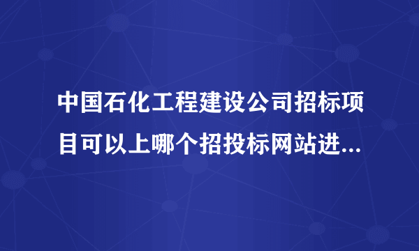 中国石化工程建设公司招标项目可以上哪个招投标网站进行查看？