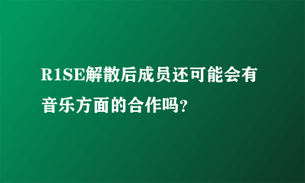 R1SE解散后成员还可能会有音乐方面的合作吗？