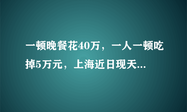 一顿晚餐花40万，一人一顿吃掉5万元，上海近日现天价菜单，对此你怎么看？