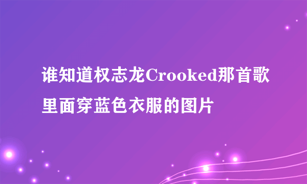 谁知道权志龙Crooked那首歌里面穿蓝色衣服的图片