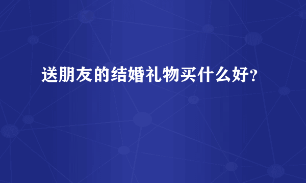 送朋友的结婚礼物买什么好？