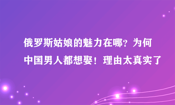 俄罗斯姑娘的魅力在哪？为何中国男人都想娶！理由太真实了