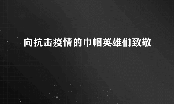 向抗击疫情的巾帼英雄们致敬