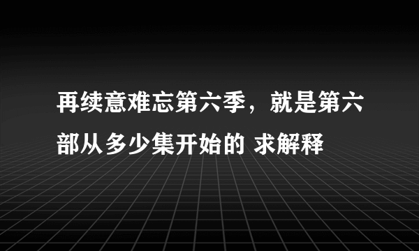 再续意难忘第六季，就是第六部从多少集开始的 求解释