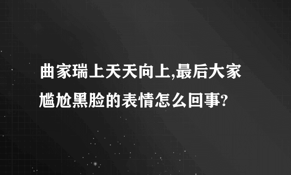 曲家瑞上天天向上,最后大家尴尬黑脸的表情怎么回事?