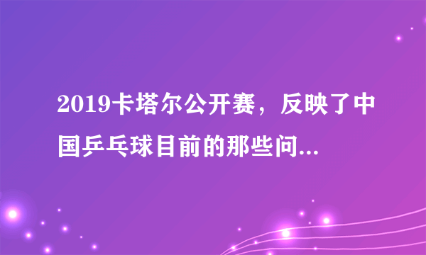 2019卡塔尔公开赛，反映了中国乒乓球目前的那些问题？该如何调整？