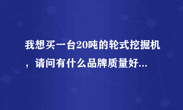 我想买一台20吨的轮式挖掘机，请问有什么品牌质量好，价格怎么样？