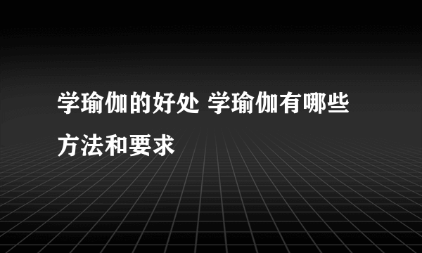 学瑜伽的好处 学瑜伽有哪些方法和要求