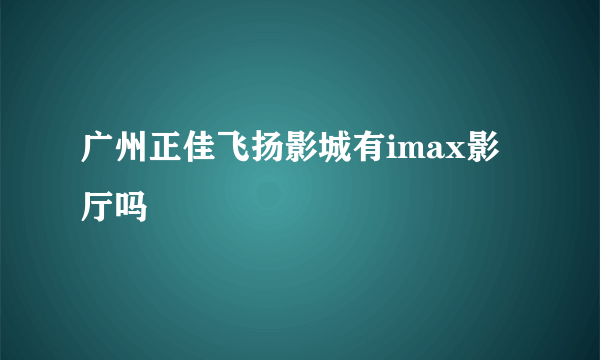 广州正佳飞扬影城有imax影厅吗