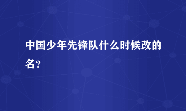 中国少年先锋队什么时候改的名？