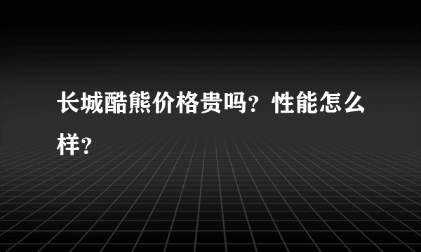 长城酷熊价格贵吗？性能怎么样？