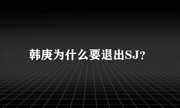 韩庚为什么要退出SJ？