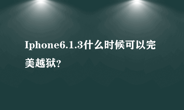 Iphone6.1.3什么时候可以完美越狱？