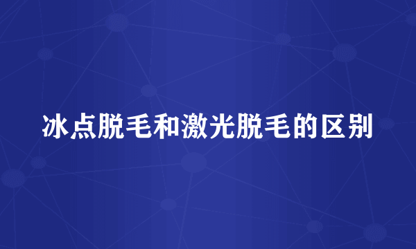 冰点脱毛和激光脱毛的区别