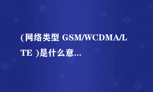 (网络类型 GSM/WCDMA/LTE )是什么意思？是联通移动电信的哪一个？还是都支持？