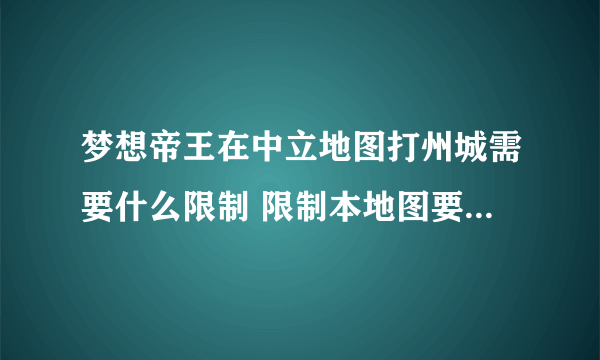 梦想帝王在中立地图打州城需要什么限制 限制本地图要多少县城还是多少郡城