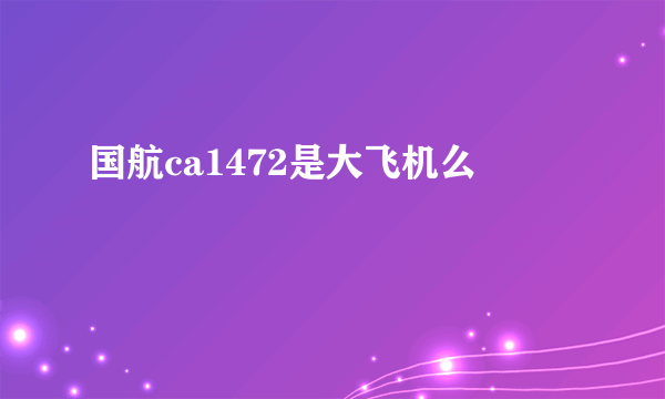 国航ca1472是大飞机么