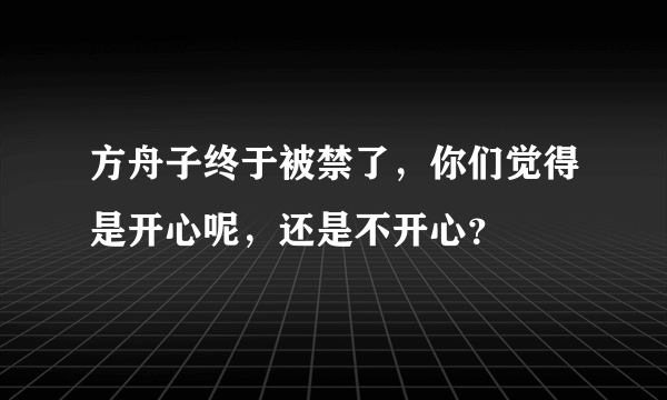 方舟子终于被禁了，你们觉得是开心呢，还是不开心？