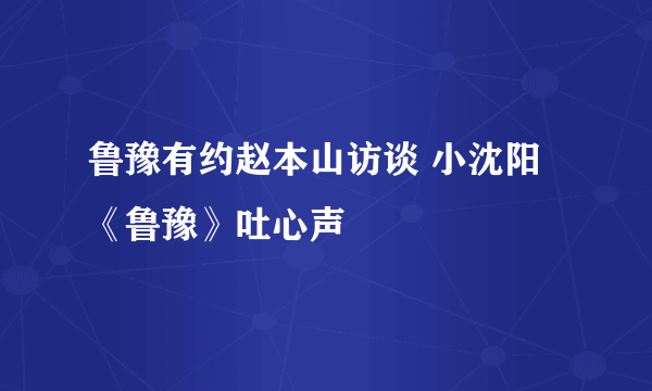 鲁豫有约赵本山访谈 小沈阳《鲁豫》吐心声