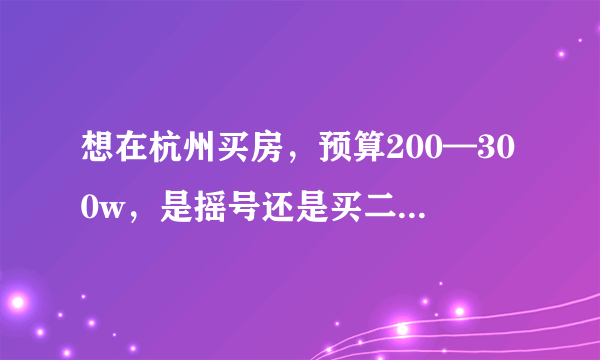 想在杭州买房，预算200—300w，是摇号还是买二手呢？哪里的房子更合适呢？