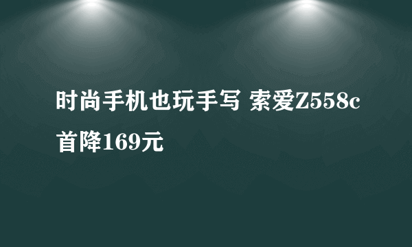 时尚手机也玩手写 索爱Z558c首降169元