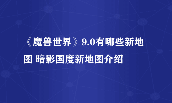 《魔兽世界》9.0有哪些新地图 暗影国度新地图介绍