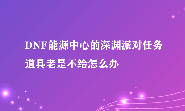 DNF能源中心的深渊派对任务道具老是不给怎么办