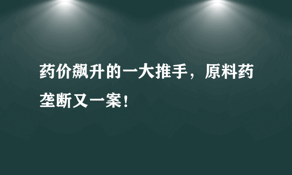 药价飙升的一大推手，原料药垄断又一案！