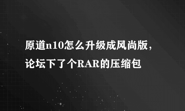 原道n10怎么升级成风尚版，论坛下了个RAR的压缩包