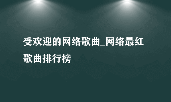 受欢迎的网络歌曲_网络最红歌曲排行榜