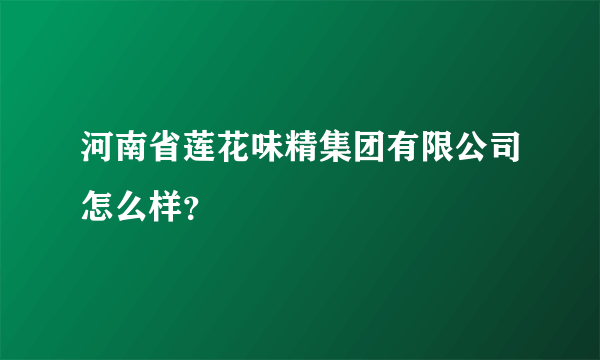 河南省莲花味精集团有限公司怎么样？