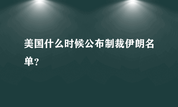 美国什么时候公布制裁伊朗名单？