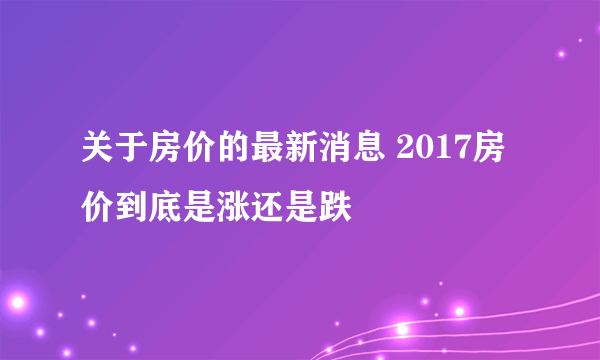 关于房价的最新消息 2017房价到底是涨还是跌