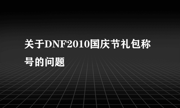 关于DNF2010国庆节礼包称号的问题