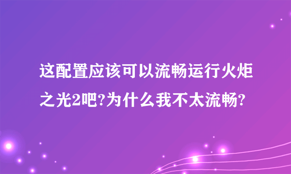 这配置应该可以流畅运行火炬之光2吧?为什么我不太流畅?