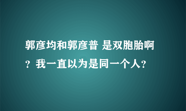 郭彦均和郭彦普 是双胞胎啊？我一直以为是同一个人？