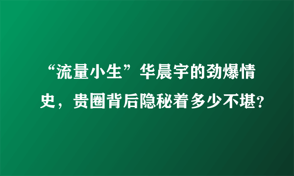 “流量小生”华晨宇的劲爆情史，贵圈背后隐秘着多少不堪？