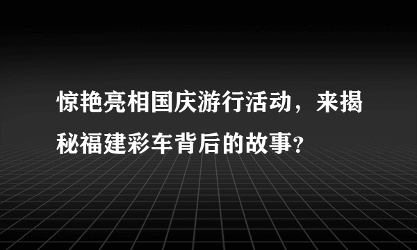 惊艳亮相国庆游行活动，来揭秘福建彩车背后的故事？