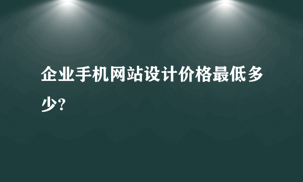 企业手机网站设计价格最低多少?