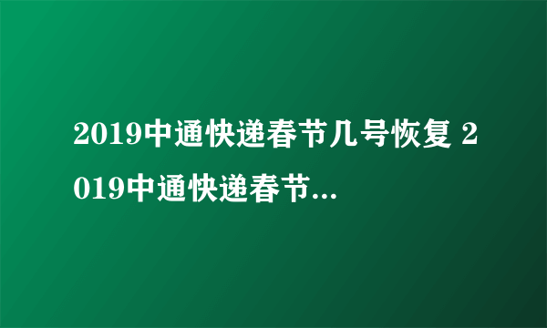 2019中通快递春节几号恢复 2019中通快递春节放假安排时间表