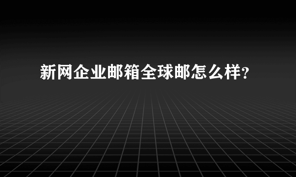 新网企业邮箱全球邮怎么样？