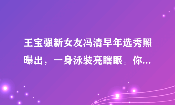 王宝强新女友冯清早年选秀照曝出，一身泳装亮瞎眼。你觉得呢？