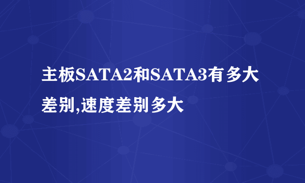 主板SATA2和SATA3有多大差别,速度差别多大