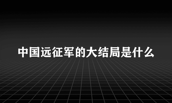 中国远征军的大结局是什么