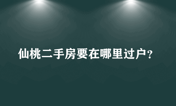 仙桃二手房要在哪里过户？