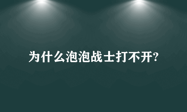 为什么泡泡战士打不开?