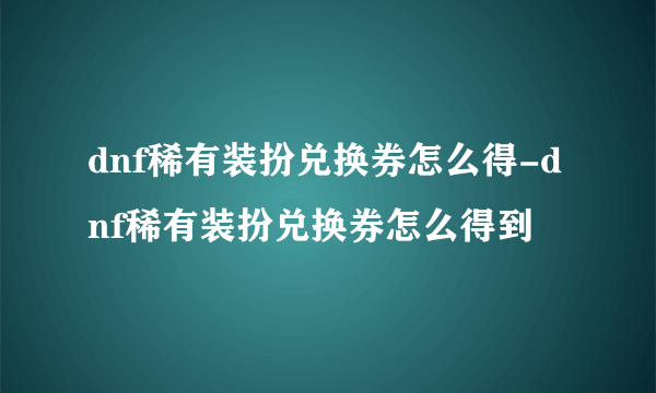 dnf稀有装扮兑换券怎么得-dnf稀有装扮兑换券怎么得到