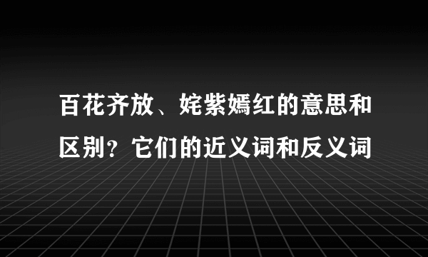 百花齐放、姹紫嫣红的意思和区别？它们的近义词和反义词