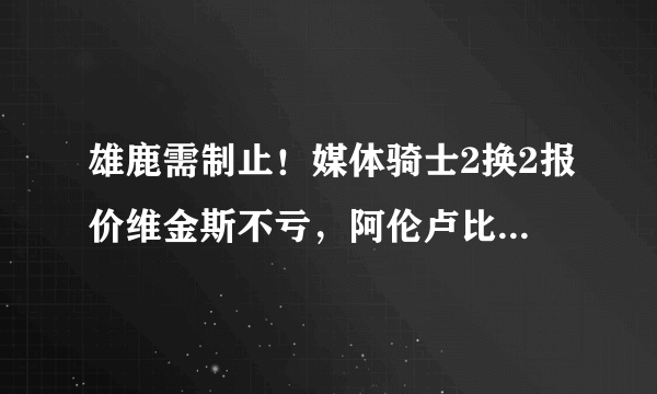 雄鹿需制止！媒体骑士2换2报价维金斯不亏，阿伦卢比奥空降勇士